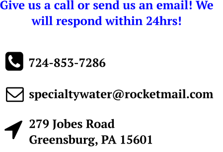 Give us a call or send us an email! We will respond within 24hrs!    724-853-7286 specialtywater@rocketmail.com 279 Jobes RoadGreensburg, PA 15601